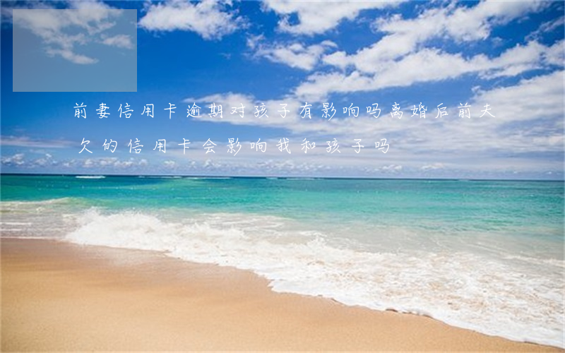 前妻信用卡逾期对孩子有影响吗 离婚后前夫欠的信用卡会影响我和孩子吗
