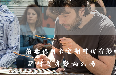 前妻信用卡逾期对我有影响么(前妻信用卡逾期对我有影响么吗)