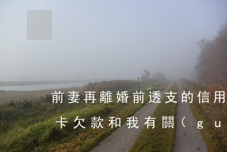 前妻再離婚前透支的信用卡(離婚后前夫信用卡欠款和我有關(guān)嗎)