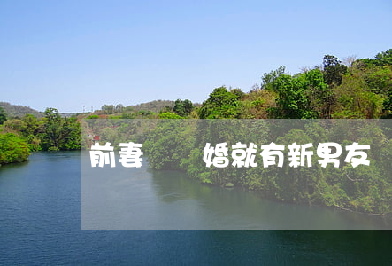 前妻剛離婚就有新男友嗎(前男友離婚了)