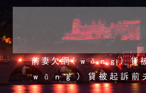 前妻欠網(wǎng)貸被起訴(前妻欠網(wǎng)貸被起訴,前夫會怎樣)
