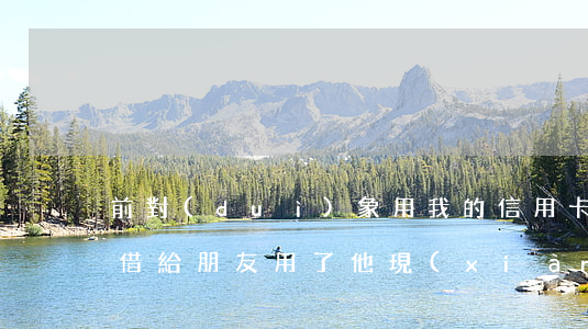 前對(duì)象用我的信用卡不還(信用卡借給朋友用了他現(xiàn)在不還我怎么辦)