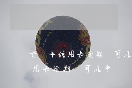 前幾年信用卡逾期還可以申請嗎-前幾年信用卡逾期還可以申請嗎知乎