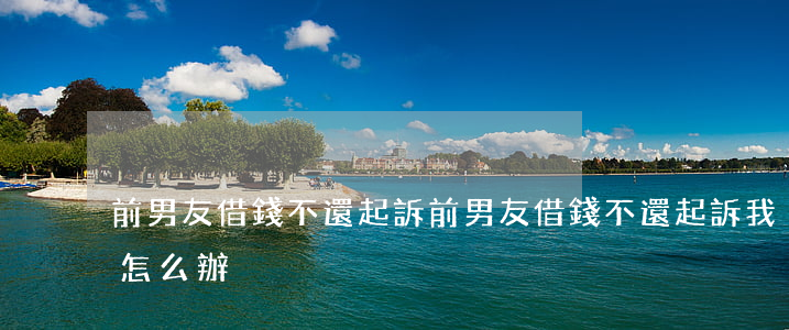 前男友借錢不還起訴(前男友借錢不還起訴我怎么辦)