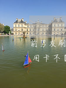 前男友刷完信用卡不還了(前男友刷了我的信用卡不還可以報警嗎)