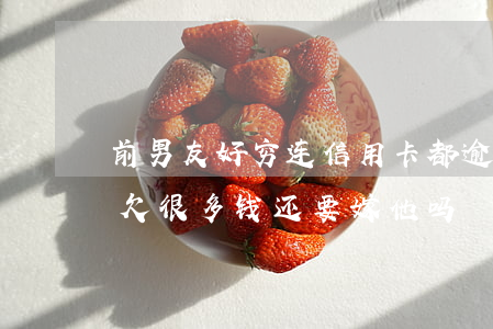 前男友好穷连信用卡都逾期了 男朋友信用卡欠很多钱,还要嫁他吗