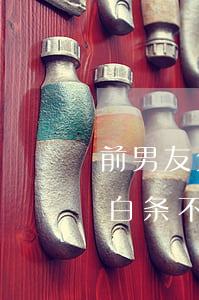 前男友欠京东白条不还(前男友借了我的京东白条不还)