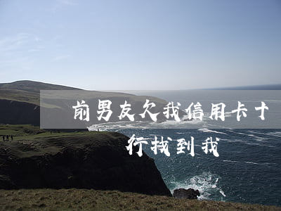 前男友欠我信用卡十萬(前男友欠了信用卡不還,銀行找到我)