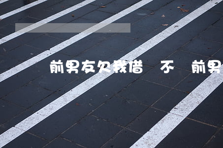 前男友欠我借唄不還(前男友不借錢給我)