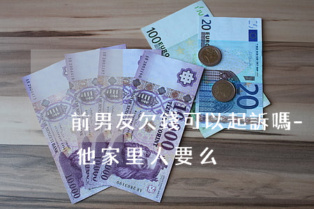 前男友欠錢可以起訴嗎-前男友欠錢可以找他家里人要么