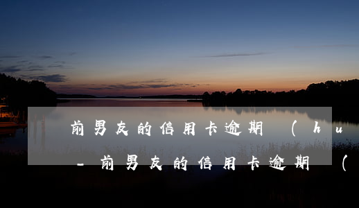 前男友的信用卡逾期會(huì)影響我嗎-前男友的信用卡逾期會(huì)影響我嗎知乎