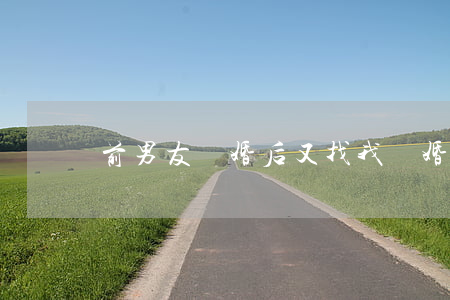 前男友離婚后又找我復婚了怎么辦