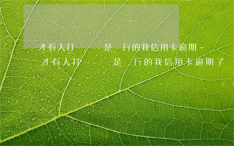 剛才有人打電話說是銀行的我信用卡逾期-剛才有人打電話說是銀行的我信用卡逾期了