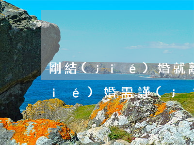 剛結(jié)婚就離婚要注意什么(結(jié)婚需謹(jǐn)慎離婚要趁早)