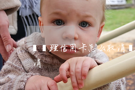剛辦理信用卡怎么取消(剛辦理信用卡怎么取消)