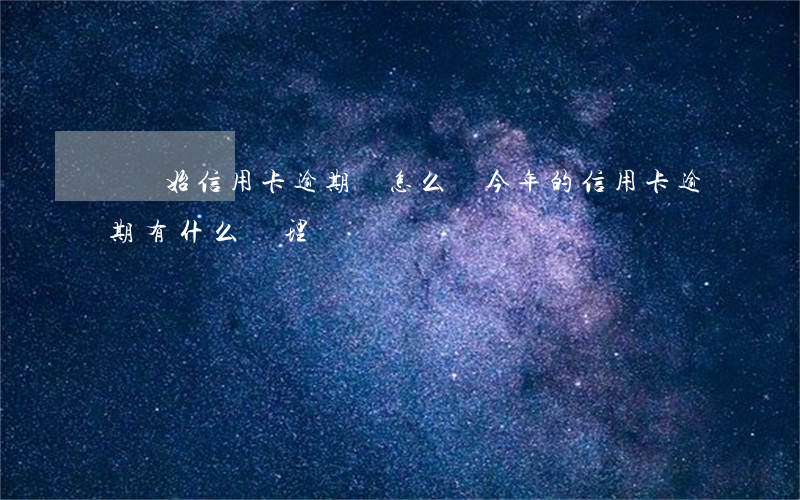 剛開始信用卡逾期會怎么樣(今年的信用卡逾期有什么處理)