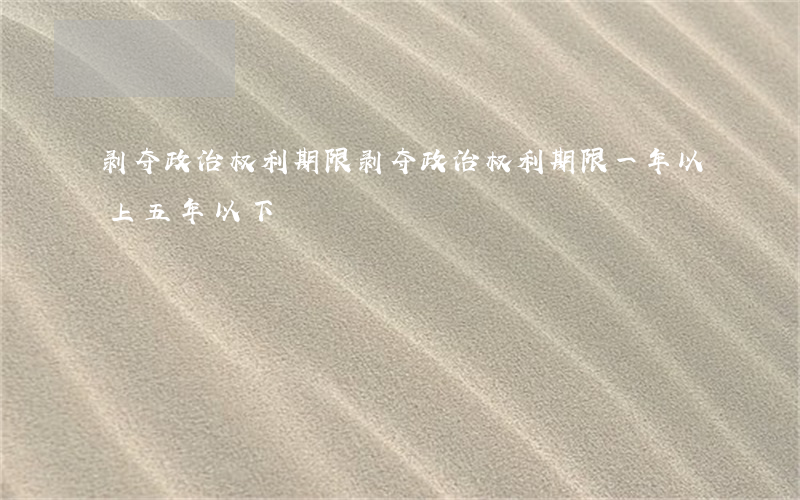 剥夺政治权利期限(剥夺政治权利期限一年以上五年以下)