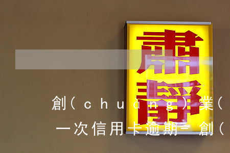 創(chuàng)業(yè)貼息貸款有一次信用卡逾期-創(chuàng)業(yè)貸款逾期一天后果