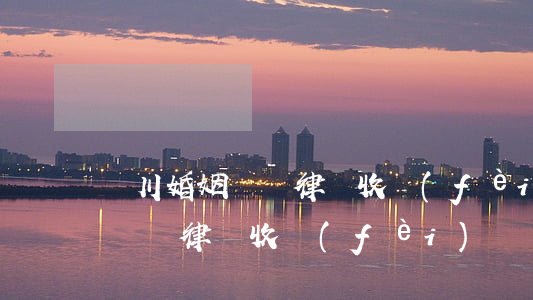 劍川婚姻糾紛律師收費(fèi)(劍川婚姻糾紛律師收費(fèi))