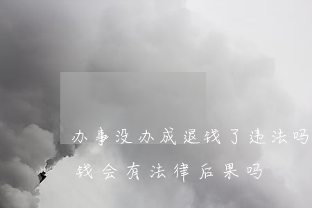 办事没办成退钱了违法吗(收钱办事没办成退钱,会有法律后果吗?)