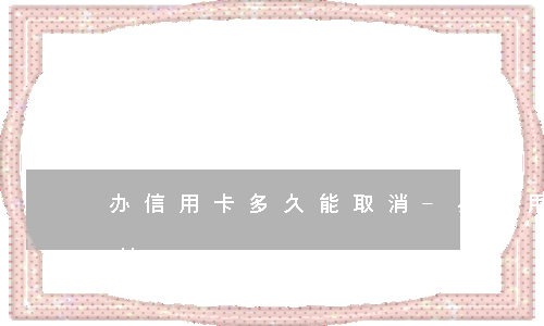 办信用卡多久能取消-办信用卡多久可以注销