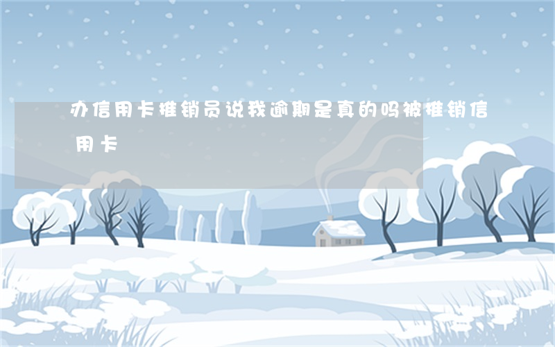 办信用卡推销员说我逾期是真的吗(被推销信用卡)
