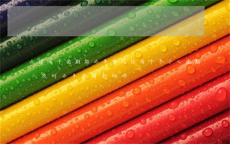 办信用卡逾期能办车贷吗(信用卡不小心逾期一次对办车贷有影响吗)