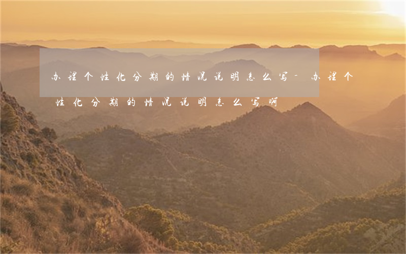 办理个性化分期的情况说明怎么写-办理个性化分期的情况说明怎么写啊