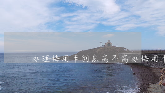 办理信用卡利息高不高(办信用卡利润高吗)
