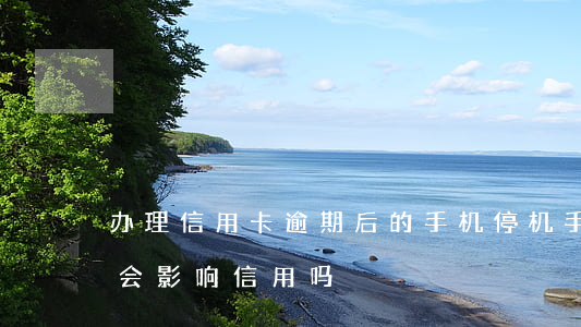 办理信用卡逾期后的手机停机(手机卡停机了会影响信用吗)