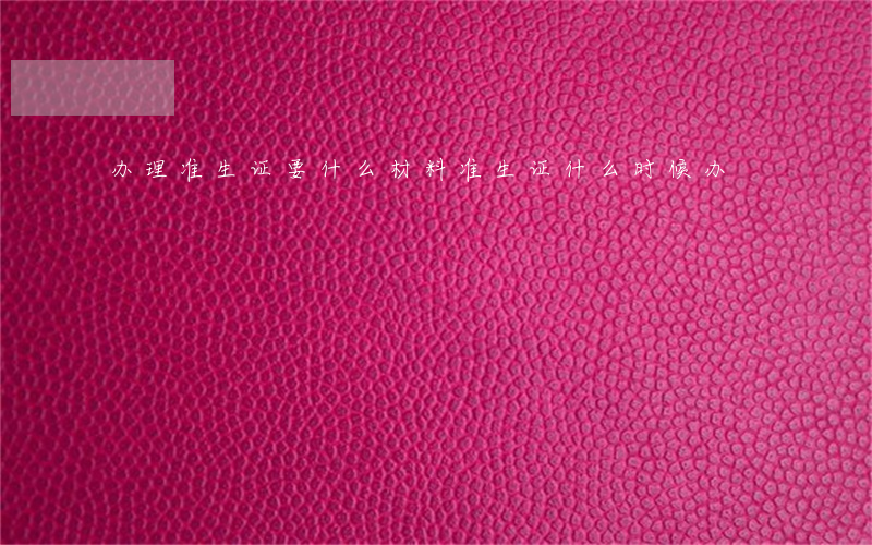 办理准生证要什么材料（准生证什么时候办）