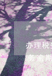 办理税务逾期申报需要带哪些资料-办理税务逾期申报需要带哪些资料呢