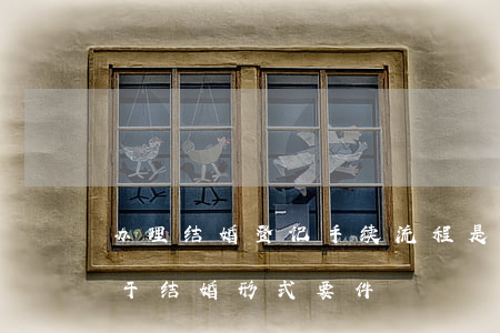 办理结婚登记手续流程是怎样的（结婚程序属于结婚形式要件）