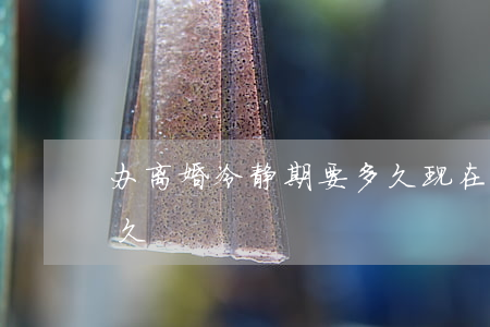办离婚冷静期要多久(现在离婚需要冷静期多久)