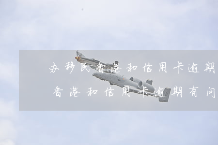 办移民香港和信用卡逾期有问题吗-办移民香港和信用卡逾期有问题吗怎么办
