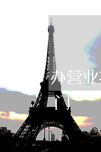 办营业执照去哪个部门(办营业执照去哪个部门?)