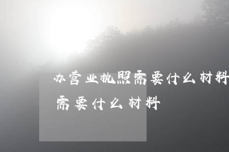 办营业执照需要什么材料(个体户办营业执照需要什么材料)