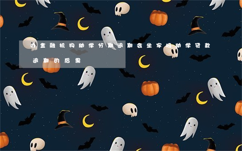 办金融机构助学分期逾期会坐牢吗(助学贷款逾期的后果)