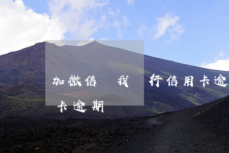 加微信說我銀行信用卡逾期(有短信說我信用卡逾期)