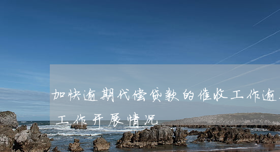 加快逾期代偿贷款的催收工作(逾期贷款催收工作开展情况)