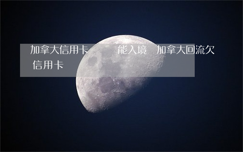 加拿大信用卡沒還還能入境嗎（加拿大回流欠信用卡）