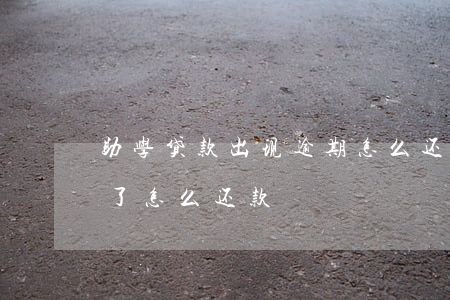 助学贷款出现逾期怎么还(国家助学贷款逾期了怎么还款)