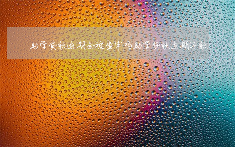 助学贷款逾期会被坐牢吗(助学贷款逾期还款)