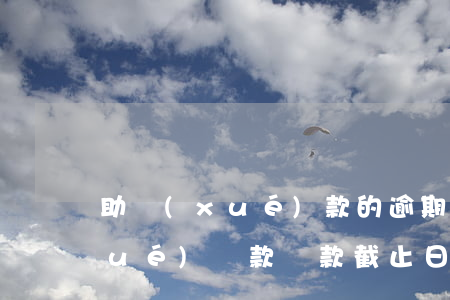 助學(xué)款的逾期還款時間(助學(xué)貸款還款截止日期)