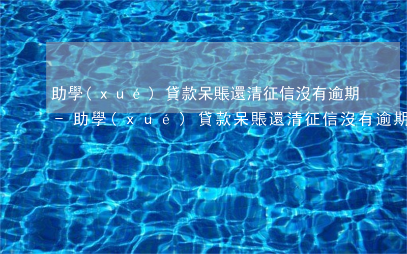 助學(xué)貸款呆賬還清征信沒有逾期-助學(xué)貸款呆賬還清征信沒有逾期有影響嗎