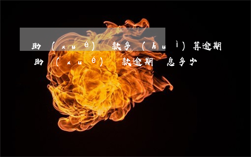 助學(xué)貸款多會(huì)算逾期(助學(xué)貸款逾期罰息多少)