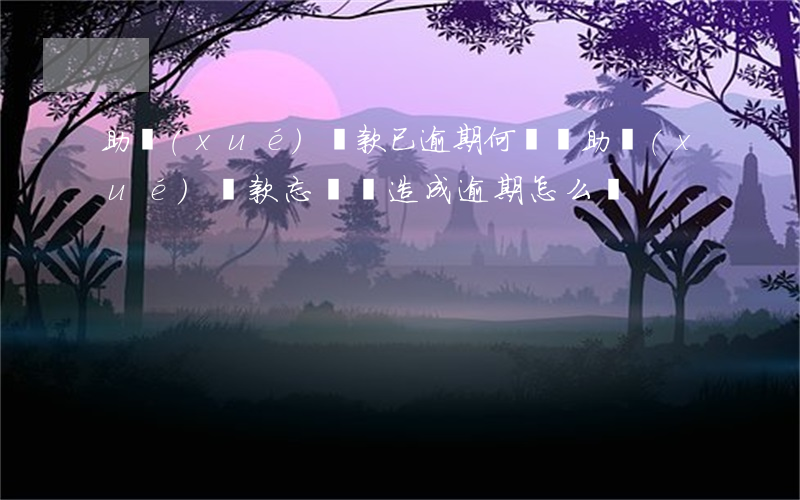 助學(xué)貸款已逾期何償還(助學(xué)貸款忘記還造成逾期怎么辦)