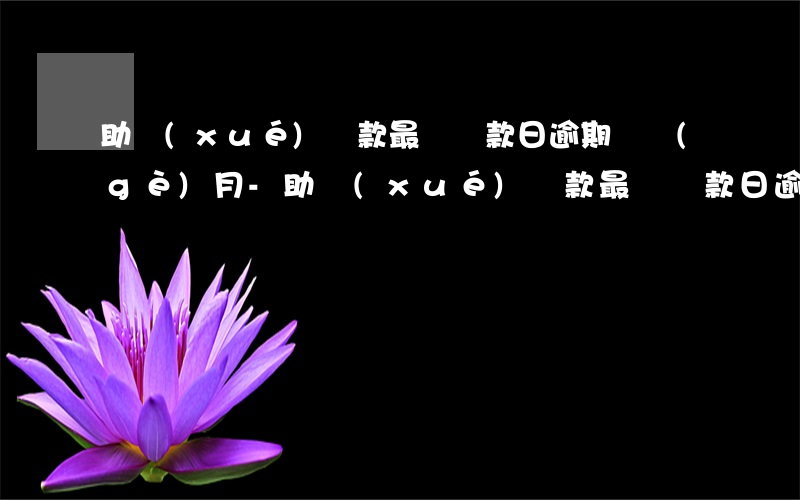 助學(xué)貸款最終還款日逾期幾個(gè)月-助學(xué)貸款最終還款日逾期幾個(gè)月通報(bào)