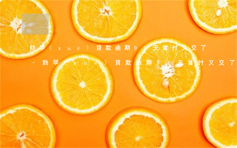 助學(xué)貸款逾期91天,首付又交了-助學(xué)貸款逾期91天,首付又交了怎么辦
