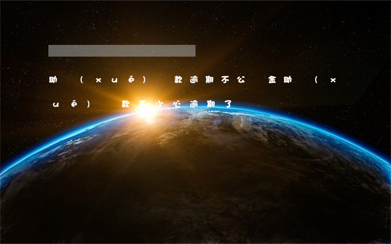 助學(xué)貸款逾期不公積金(助學(xué)貸款不小心逾期了)